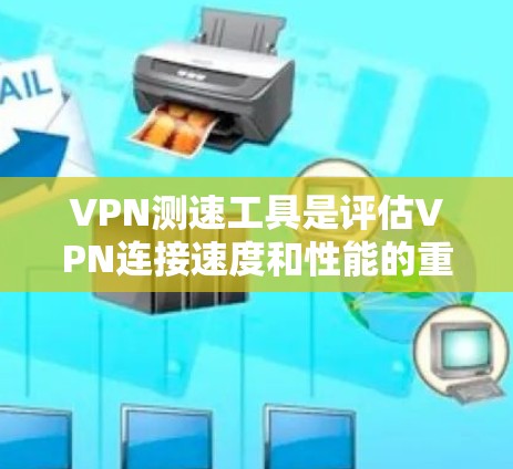 VPN测速工具是评估VPN连接速度和性能的重要工具。以下是一些常用的测速工具和方法