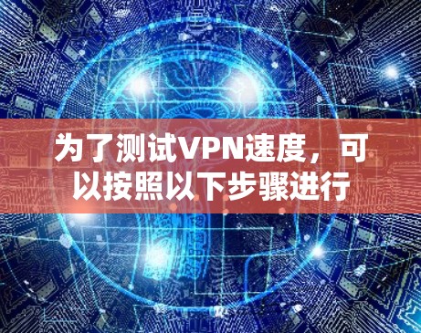 为了测试VPN速度，可以按照以下步骤进行