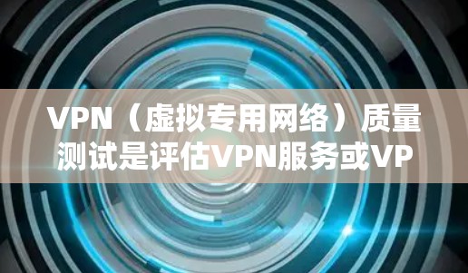 VPN（虚拟专用网络）质量测试是评估VPN服务或VPN服务器性能、安全性和稳定性的过程。以下是一些常见的VPN质量测试方面和方法