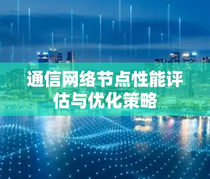 通信网络节点性能评估与优化策略 通信网络节点性能评估与优化策略
