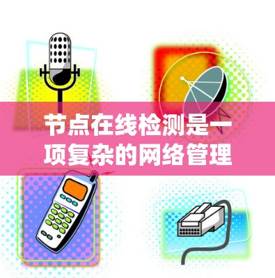 节点在线检测是一项复杂的网络管理任务,涉及多个关键步骤和考虑因素。以下是对该问题的系统性分析和解决方案的总结