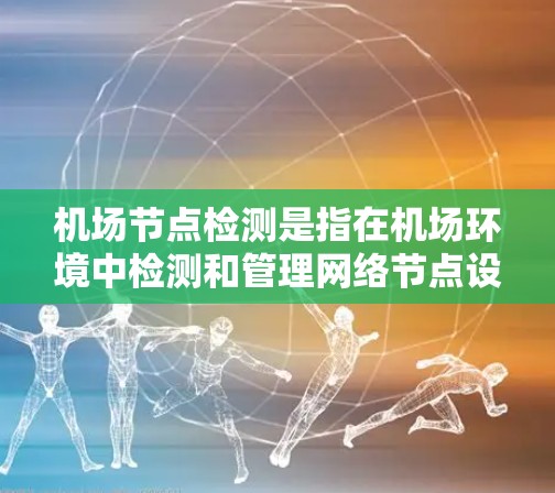 机场节点检测是指在机场环境中检测和管理网络节点设备的过程,包括无线接入点(AP)路由器、交换机、边缘设备等。以下是关于机场节点检测的一些关键点和方法