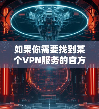 如果你需要找到某个VPN服务的官方网站,通常可以通过以下步骤进行 如果你需要找到某个VPN服务的官方网站,通常可以通过以下步骤进行