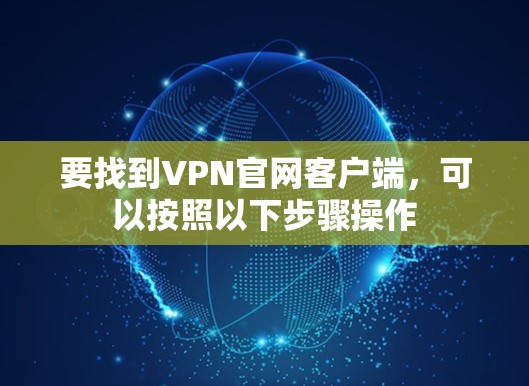 要找到VPN官网客户端,可以按照以下步骤操作 要找到VPN官网客户端,可以按照以下步骤操作