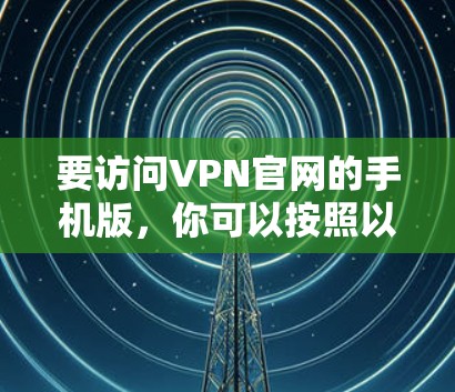 要访问VPN官网的手机版,你可以按照以下步骤操作
