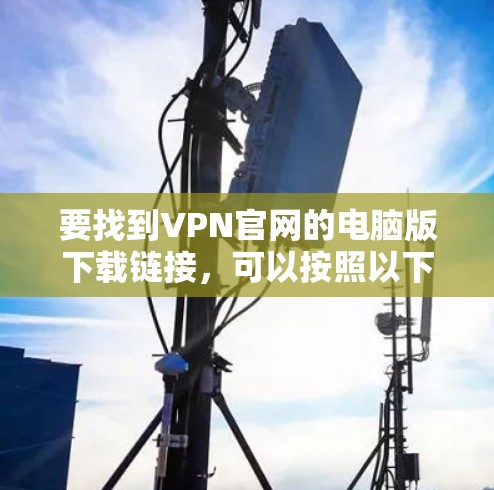 要找到VPN官网的电脑版下载链接,可以按照以下步骤操作