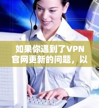 如果你遇到了VPN官网更新的问题,以下是一些可能的解决方法
