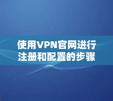使用VPN官网进行注册和配置的步骤如下