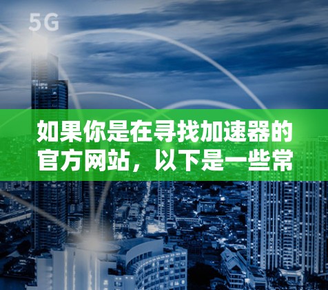 如果你是在寻找加速器的官方网站,以下是一些常见的加速器及其官网链接
