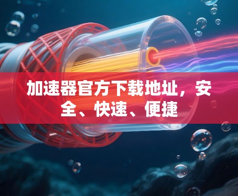 加速器官方下载地址,安全、快速、便捷