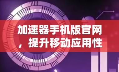 加速器手机版官网，提升移动应用性能的秘密武器