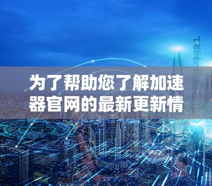 为了帮助您了解加速器官网的最新更新情况,请按照以下步骤操作 为了帮助您了解加速器官网的最新更新情况,请按照以下步骤操作