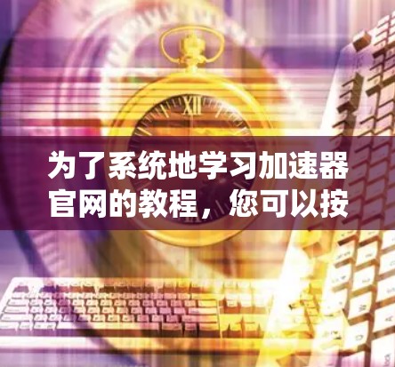 为了系统地学习加速器官网的教程,您可以按照以下步骤进行