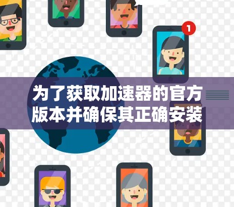 为了获取加速器的官方版本并确保其正确安装和验证，请按照以下步骤操作