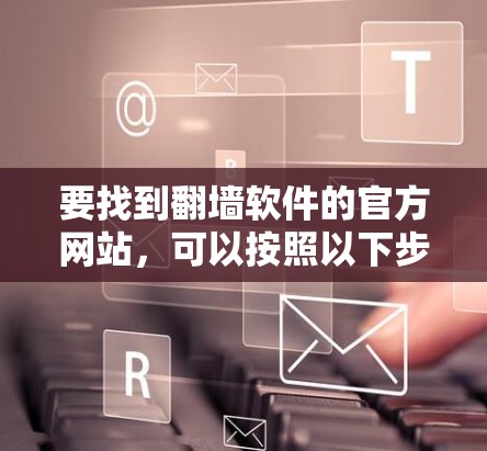 要找到翻墙软件的官方网站,可以按照以下步骤进行