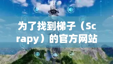 为了找到梯子（Scrapy）的官方网站，可以按照以下步骤进行