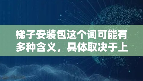 梯子安装包这个词可能有多种含义，具体取决于上下文。以下是几种可能的解释