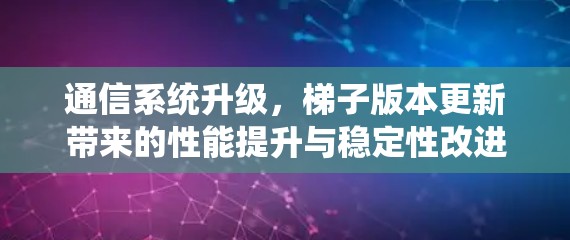 通信系统升级,梯子版本更新带来的性能提升与稳定性改进
