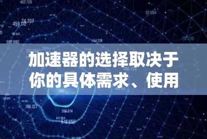 加速器的选择取决于你的具体需求、使用场景和性能要求。以下是一些常见的加速器类型及其适用场景，帮助你做出最佳选择