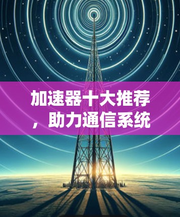 加速器十大推荐，助力通信系统性能优化