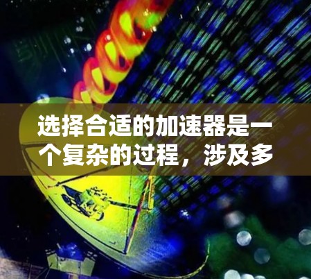 选择合适的加速器是一个复杂的过程，涉及多个因素和考量。以下是一个结构化的步骤指南，帮助您根据具体需求选择合适的加速器