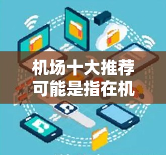 机场十大推荐可能是指在机场附近或附近区域有哪些值得推荐的地方,以下是一些常见的推荐类型,供你参考 机场十大推荐可能是指在机场附近或附近区域有哪些值得推荐的地方,以下是一些常见的推荐类型,供你参考