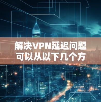 解决VPN延迟问题可以从以下几个方面入手