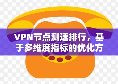 VPN节点测速排行,基于多维度指标的优化方案