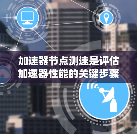 加速器节点测速是评估加速器性能的关键步骤,确保其能够满足实际应用需求。本文将系统介绍加速器节点测速的基本概念、影响因素、测速方法及实际操作步骤