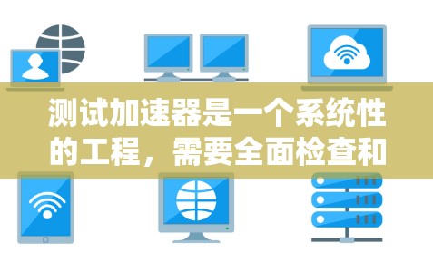 测试加速器是一个系统性的工程,需要全面检查和调整各个组件以确保其正常运作。以下是对加速器测试的详细步骤