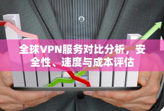全球VPN服务对比分析,安全性、速度与成本评估
