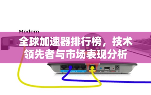 全球加速器排行榜,技术领先者与市场表现分析
