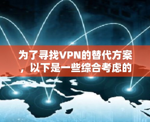 为了寻找VPN的替代方案,以下是一些综合考虑的建议,帮助您在隐私保护、安全防护和网络访问之间做出明智的选择