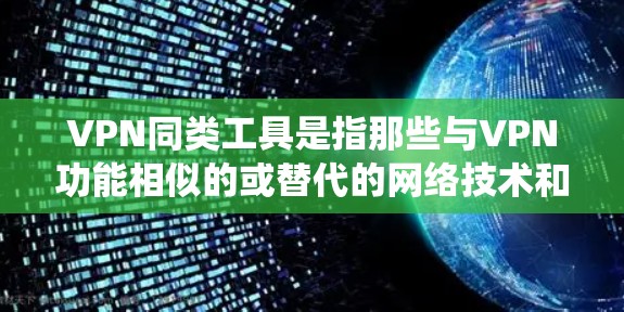 VPN同类工具是指那些与VPN功能相似的或替代的网络技术和工具，它们主要用于保护隐私、安全和绕过网络限制。以下是一些常见的VPN同类工具及其简要说明