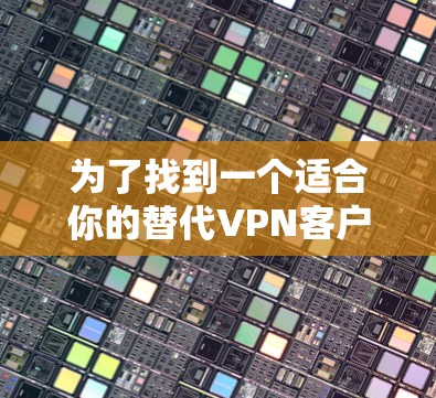 为了找到一个适合你的替代VPN客户端，以下是一些建议和步骤