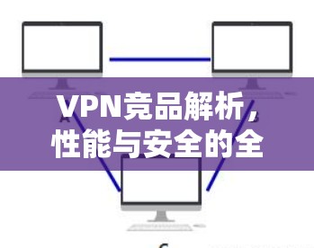 VPN竞品解析,性能与安全的全面对比