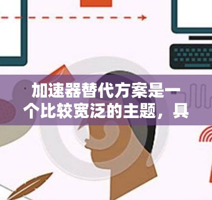 加速器替代方案是一个比较宽泛的主题,具体取决于应用场景和需求。以下是一些可能的替代方案和思路