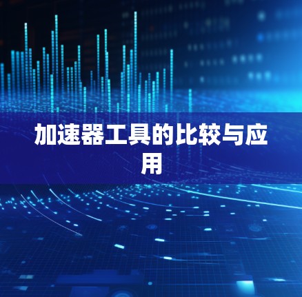 加速器工具的比较与应用 加速器工具的比较与应用