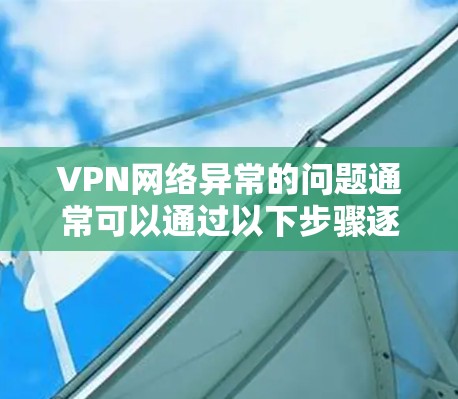 VPN网络异常的问题通常可以通过以下步骤逐步排查和解决