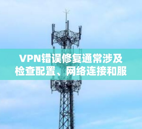VPN错误修复通常涉及检查配置、网络连接和服务器设置。以下是一些常见错误及其解决方法