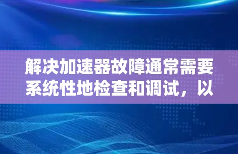 解决加速器故障通常需要系统性地检查和调试,以下是分步骤的解决方案 解决加速器故障通常需要系统性地检查和调试,以下是分步骤的解决方案