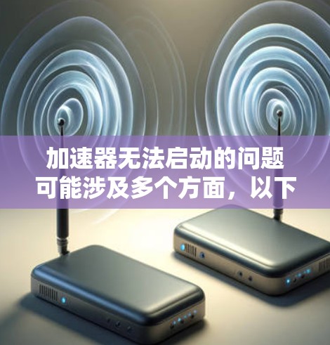 加速器无法启动的问题可能涉及多个方面,以下是一步步的解决指南