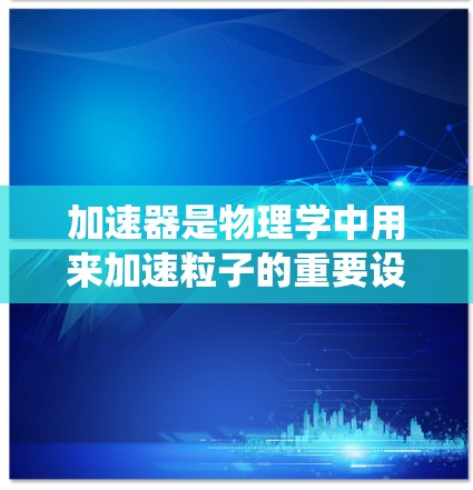 加速器是物理学中用来加速粒子的重要设备,其工作原理涉及电场和磁场的协同作用。以下是对加速器问题的系统化总结和解决方案