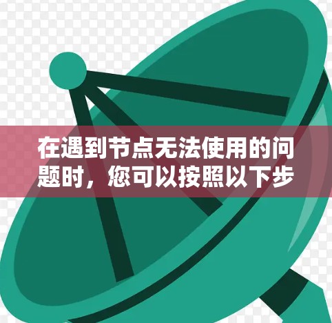 在遇到节点无法使用的问题时,您可以按照以下步骤进行排查和解决