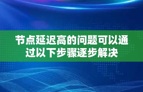 节点延迟高的问题可以通过以下步骤逐步解决