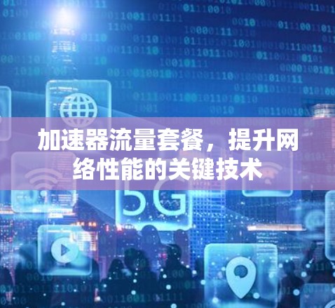 加速器流量套餐，提升网络性能的关键技术