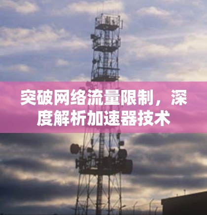 突破网络流量限制，深度解析加速器技术