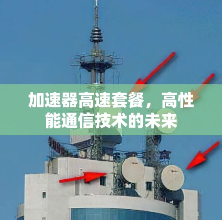 加速器高速套餐，高性能通信技术的未来