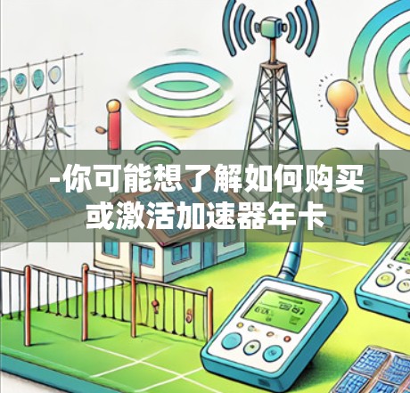 -你可能想了解如何购买或激活加速器年卡