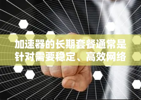 加速器的长期套餐通常是针对需要稳定、高效网络连接的用户设计的，特别适用于远程办公、数据备份和恢复、视频会议等场景。以下是关于加速器长期套餐的详细分析